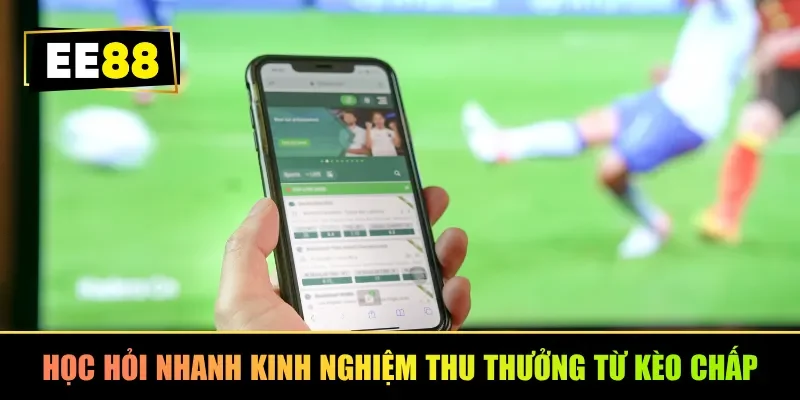 Học hỏi nhanh kinh nghiệm thu thưởng từ kèo chấp